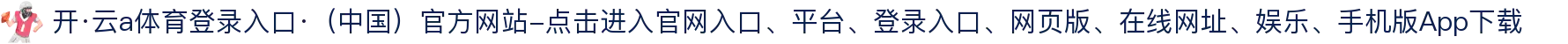 开·云a体育登录入口·（中国）官方网站-点击进入